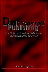 Do It Yourself Publishing : How To Have Fun And Make Money In Independent Publishing - Daniel H. Jones