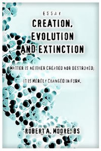 Creation, Evolution and Extinction : Matter is Neither Created nor Destroyed; It is Merely Changed in Form. - Robert A. Moore