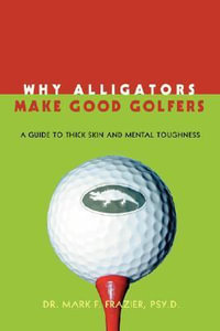 Why Alligators Make Good Golfers : A Guide to Thick Skin and Mental Toughness - Mark F Frazier