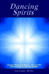 Dancing Spirits : Quantum Physics and Religion.Fact and Faith Offer Hope and Joy Here and Hereafter - Iris Laine M.Div.