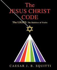 The Jesus Christ Code : The Light: the Rainbow of Truths - Caesar J. B. Squitti