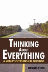 Thinking About Everything : A Medley of Whimsical Musings - Dennis Ford