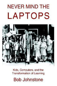 Never Mind the Laptops : Kids, Computers, and the Transformation of Learning - Bob Johnstone