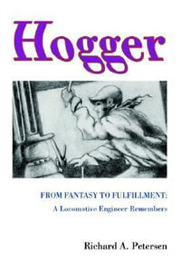 Hogger : From Fantasy To Fulfillment: A Locomotive Engineer Remembers - Richard A. Petersen
