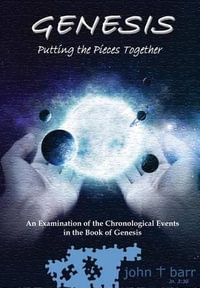 Genesis : Putting the Pieces Together: An Examination of the Chronological Events in the Book of Genesis - John T Barr