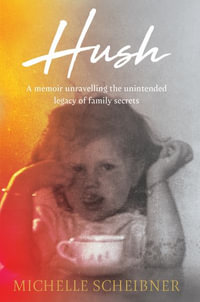 Hush : A memoir unravelling the unintended legacy of family secrets - Michelle Scheibner