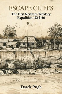 Escape Cliffs : First Northern Territory Expedition 1864-66 - Derek Pugh