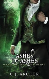 Ashes To Ashes : A Ministry of Curiosities Novella - C.J. Archer