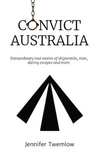 Convict Australia : Extraordinary true stories of shipwrecks, riots, daring escapes and more. - Jennifer Twemlow