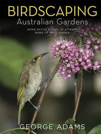 Birdscaping Australian Gardens : Using Native Plants to Attract Birds to Your Garden - George Adams