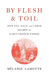 By Flesh and Toil : How Sex, Race, and Labor Shaped the Early French Empire - Mélanie Lamotte