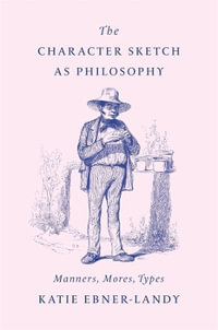 The Character Sketch as Philosophy : Manners, Mores, Types - Katie Ebner-Landy