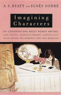 Imagining Characters : Six Conversations About Women Writers: Jane Austen, Charlotte Bronte, George Eli ot, Willa Cather, Iris Murdoch, and T - A. S. Byatt