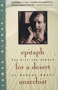 Epitaph for a Desert Anarchist : The Life and Legacy of Edward Abbey - James Bishop