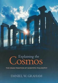 Explaining the Cosmos : The Ionian Tradition of Scientific Philosophy - Daniel W. Graham