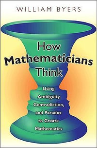 How Mathematicians Think : Using Ambiguity, Contradiction, and Paradox to Create Mathematics - William Byers