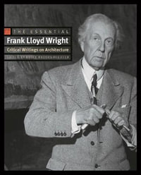 The Essential Frank Lloyd Wright : Critical Writings on Architecture - Frank Lloyd Wright