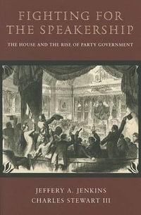 Fighting for the Speakership : The House and the Rise of Party Government - Jeffery A. Jenkins