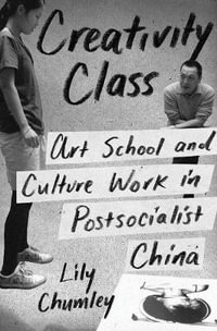 Creativity Class : Art School and Culture Work in Postsocialist China - Lily Chumley
