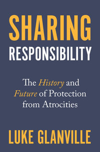 Sharing Responsibility : The History and Future of Protection from Atrocities - Luke Glanville