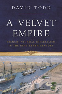 A Velvet Empire : French Informal Imperialism in the Nineteenth Century - David Todd