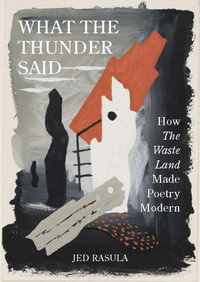What the Thunder Said : How The Waste Land Made Poetry Modern - Jed Rasula