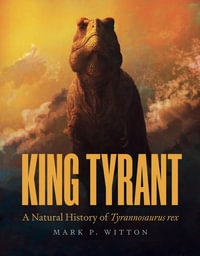 King Tyrant : A Natural History of Tyrannosaurus rex - Mark P. Witton