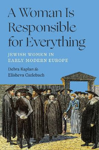 A Woman Is Responsible for Everything : Jewish Women in Early Modern Europe - Debra Kaplan