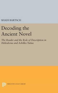 Decoding the Ancient Novel : The Reader and the Role of Description in Heliodorus and Achilles Tatius - Shadi Bartsch