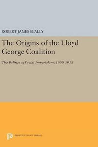 The Origins of the Lloyd George Coalition : The Politics of Social Imperialism, 1900-1918 - Robert James Scally