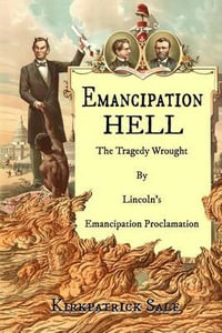 Emancipation Hell : The Tragedy Wrought by Lincoln's Emancipation Proclamation - Kirkpatrick Sale
