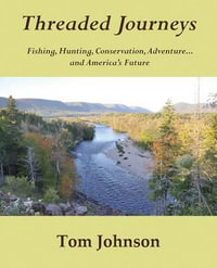 Threaded Journeys : Fishing, Hunting, Conservation, Adventure...and America's Future - Tom Johnson
