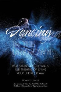 Dancing in the Unknown : Real Stories of the Trials and Triumphs of Living Your Life Your Way. - Betsy Chasse