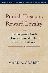 Punish Treason, Reward Loyalty : The Forgotten Goals of Constitutional Reform After the Civil War - Mark A. Graber