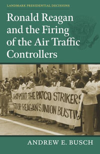 Ronald Reagan and the Firing of the Air Traffic Controllers : Landmark Presidential Decisions - Andrew E. Busch
