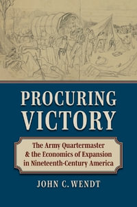 Procuring Victory : The Army Quartermaster and the Economics of Expansion in Nineteenth-century America - John Wendt