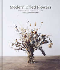 Modern Dried Flowers : 20 everlasting projects to craft, style, keep and share - Angela Maynard