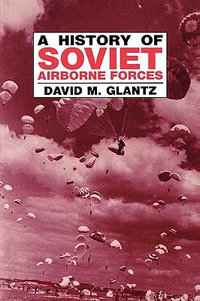 A History of Soviet Airborne Forces : Soviet Russian Military Theory and Practice - David M. Glantz