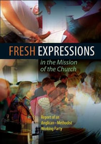 Fresh Expressions in the Mission of the Chuch : A Report of an Anglican-Methodist Working Party - Church House Publishing