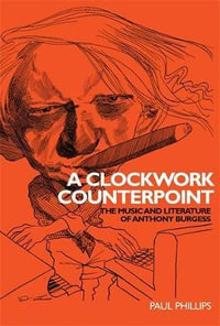 A clockwork counterpoint : The music and literature of Anthony Burgess - Paul Phillips
