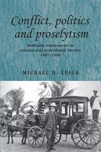 Conflict, Politics and Proselytism : Methodist missionaries in colonial and postcolonial Burma, 18871966 - Michael D. Leigh