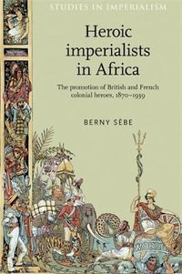 Heroic imperialists in Africa : The promotion of British and French colonial heroes, 18701939 - Berny Sebe