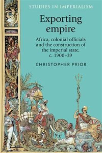 Exporting empire : Africa, colonial officials and the construction of the British imperial state, c.190039 - Christopher Prior