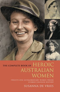 The Complete Book of Heroic Australian Women : Twenty-one Pioneering Women Whose Stories Changed History - Susanna De Vries
