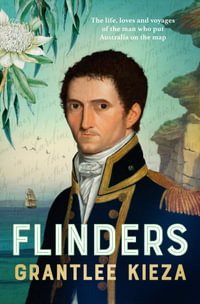 Flinders : The fascinating life, loves & great adventures of the man who put Australia on the map from the award winning author of BANJO, BANKS, THE - Grantlee Kieza