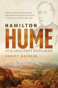 Hamilton Hume : Our Greatest Explorer - the critically acclaimed bestselling biography - Robert Macklin