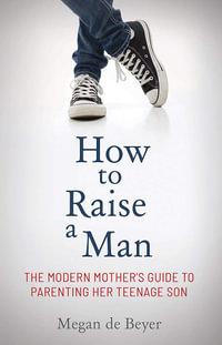 How to Raise a Man : The Modern Mother's Guide to Parenting Her Teenage Son - Megan De Beyer