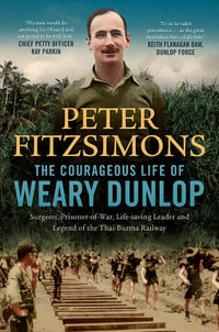 The Courageous Life of Weary Dunlop : Surgeon, prisoner-of-war, life-saving leader and legend of the Thai-Burma Railway - Peter FitzSimons