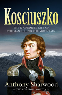 Kosciuszko : The incredible life of the man behind the mountain - Anthony Sharwood