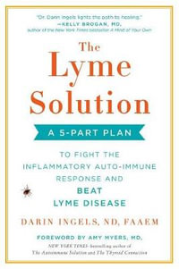 The Lyme Solution : A 5-Part Plan to Fight the Inflammatory Auto-Immune Response and Beat Lyme Disease - Darin Ingels